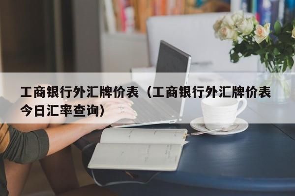 工商银行外汇牌价表（工商银行外汇牌价表 今日汇率查询）