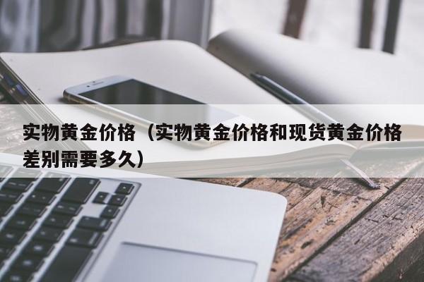 实物黄金价格（实物黄金价格和现货黄金价格差别需要多久）