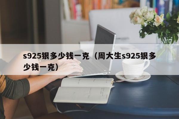 s925银多少钱一克（周大生s925银多少钱一克）