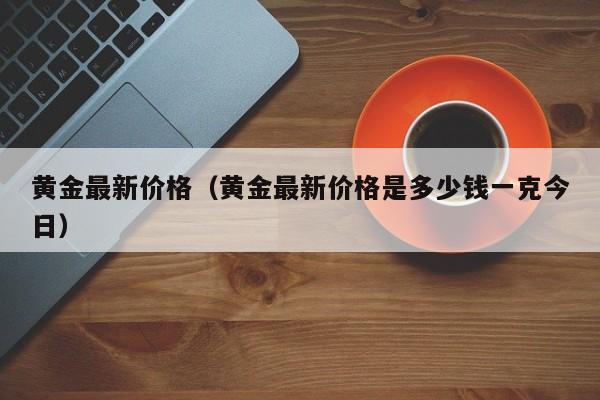 黄金最新价格（黄金最新价格是多少钱一克今日）