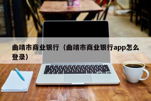 曲靖市商业银行（曲靖市商业银行app怎么登录）