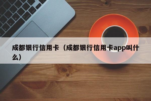 成都银行信用卡（成都银行信用卡app叫什么）