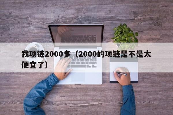 我项链2000多（2000的项链是不是太便宜了）