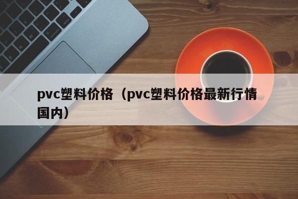 pvc塑料价格（pvc塑料价格最新行情 国内）