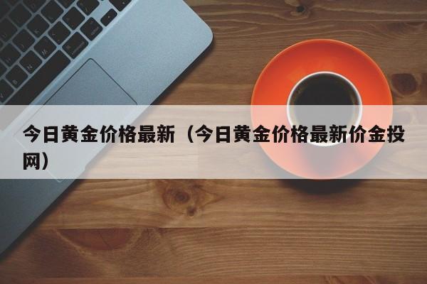 今日黄金价格最新（今日黄金价格最新价金投网）