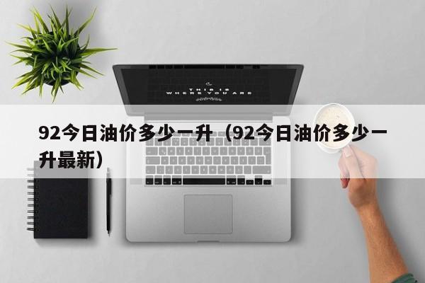 92今日油价多少一升（92今日油价多少一升最新）