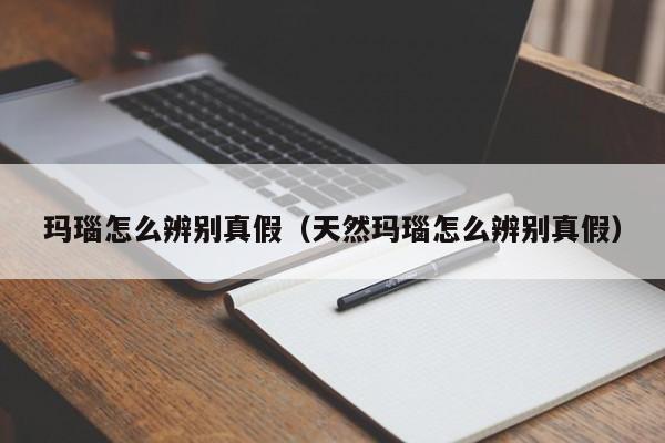 玛瑙怎么辨别真假（天然玛瑙怎么辨别真假）