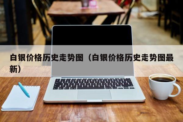 白银价格历史走势图（白银价格历史走势图最新）