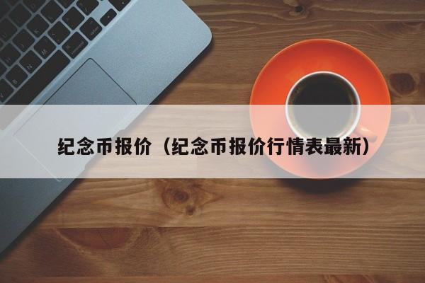 纪念币报价（纪念币报价行情表最新）