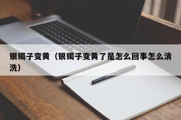 银镯子变黄（银镯子变黄了是怎么回事怎么清洗）