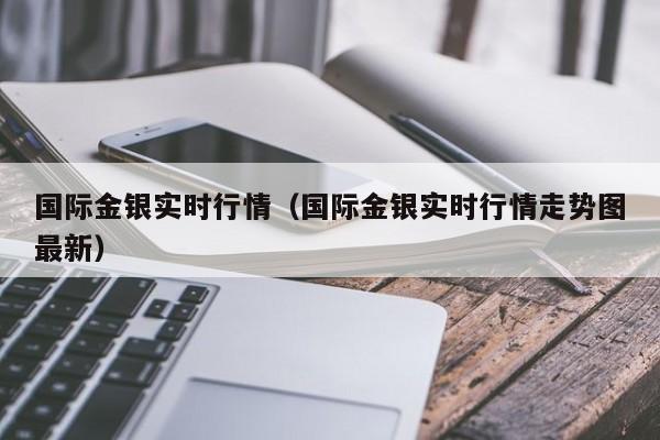 国际金银实时行情（国际金银实时行情走势图最新）