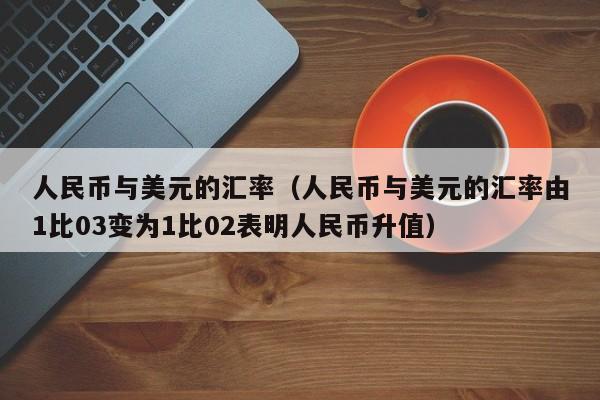 人民币与美元的汇率（人民币与美元的汇率由1比03变为1比02表明人民币升值）