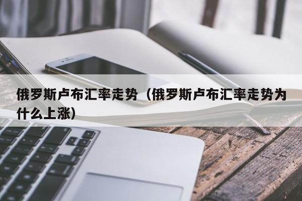 俄罗斯卢布汇率走势（俄罗斯卢布汇率走势为什么上涨）