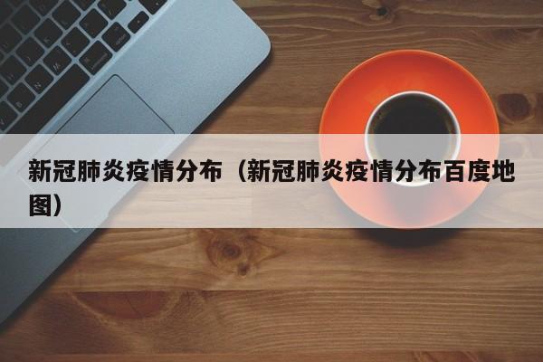 新冠肺炎疫情分布（新冠肺炎疫情分布百度地图）