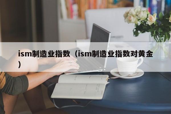 ism制造业指数（ism制造业指数对黄金）