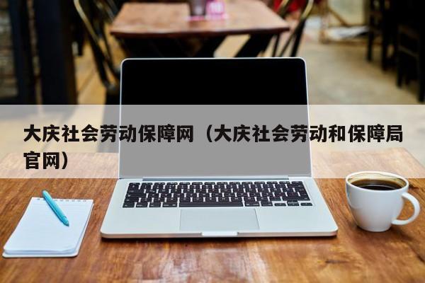 大庆社会劳动保障网（大庆社会劳动和保障局官网）