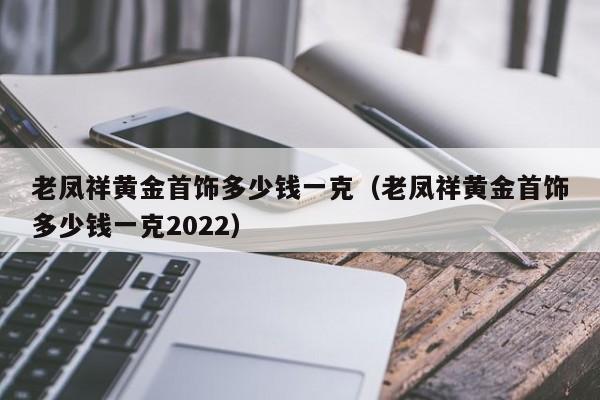 老凤祥黄金首饰多少钱一克（老凤祥黄金首饰多少钱一克2022）