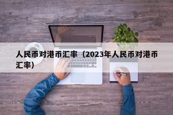 人民币对港币汇率（2023年人民币对港币汇率）