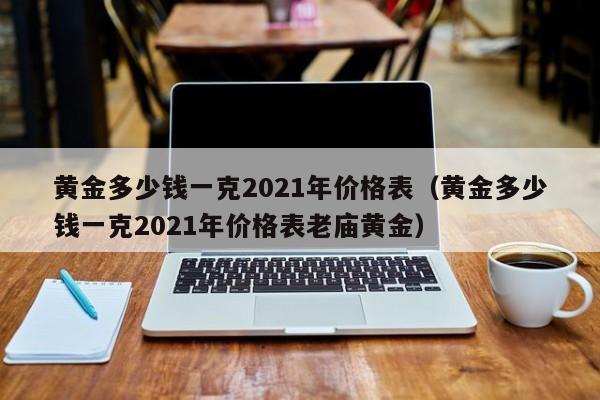 黄金多少钱一克2021年价格表（黄金多少钱一克2021年价格表老庙黄金）