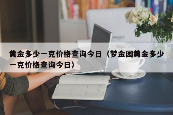 黄金多少一克价格查询今日（梦金园黄金多少一克价格查询今日）