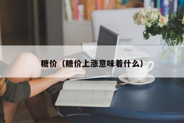 糖价（糖价上涨意味着什么）