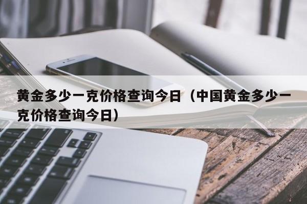 黄金多少一克价格查询今日（中国黄金多少一克价格查询今日）