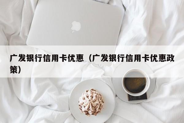 广发银行信用卡优惠（广发银行信用卡优惠政策）