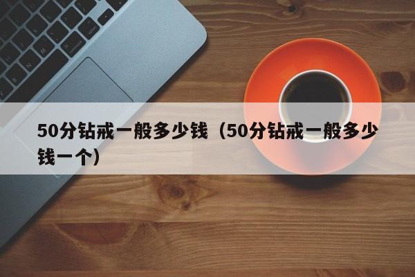 50分钻戒一般多少钱（50分钻戒一般多少钱一个）