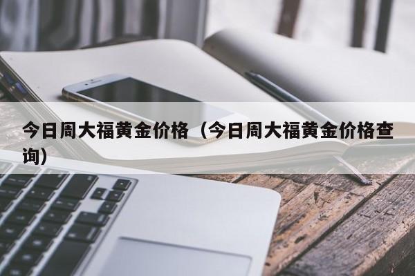 今日周大福黄金价格（今日周大福黄金价格查询）