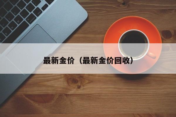 最新金价（最新金价回收）