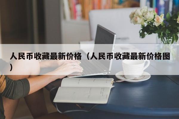 人民币收藏最新价格（人民币收藏最新价格图）