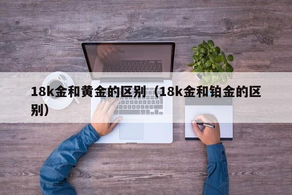 18k金和黄金的区别（18k金和铂金的区别）