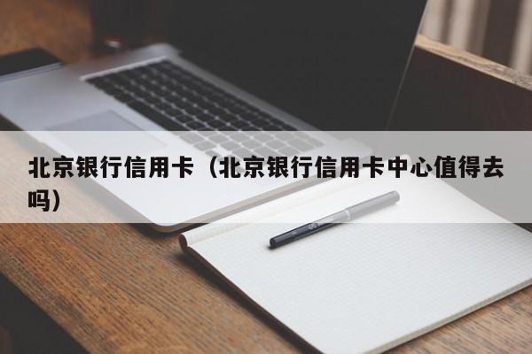 北京银行信用卡（北京银行信用卡中心值得去吗）