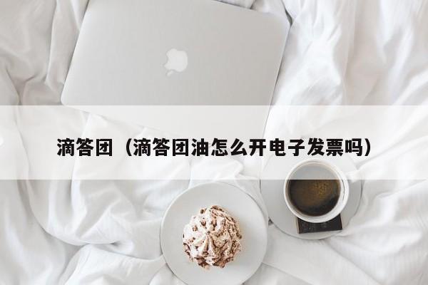 滴答团（滴答团油怎么开电子发票吗）