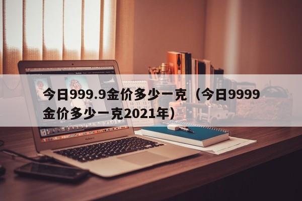 今日999.9金价多少一克（今日9999金价多少一克2021年）