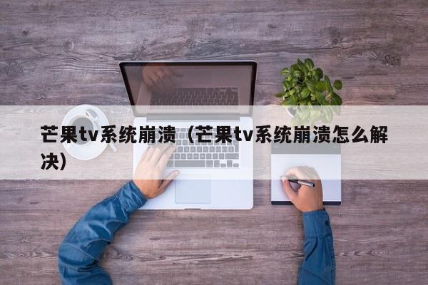 芒果tv系统崩溃（芒果tv系统崩溃怎么解决）