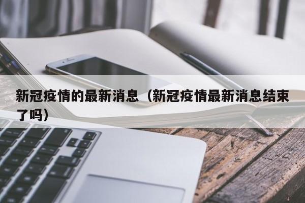 新冠疫情的最新消息（新冠疫情最新消息结束了吗）