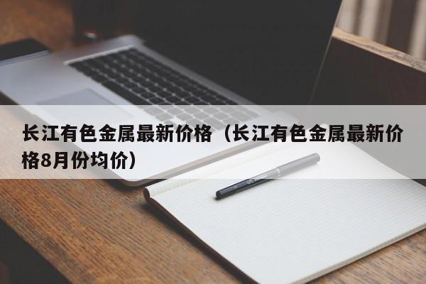 长江有色金属最新价格（长江有色金属最新价格8月份均价）