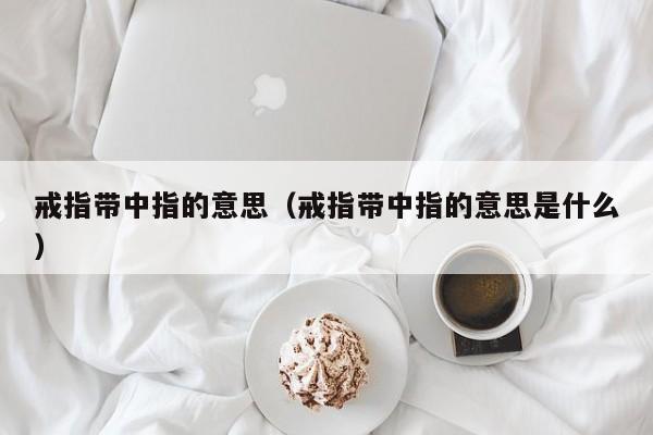 戒指带中指的意思（戒指带中指的意思是什么）