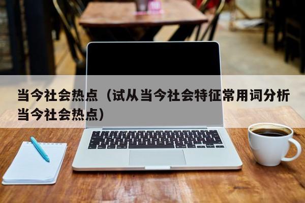 当今社会热点（试从当今社会特征常用词分析当今社会热点）