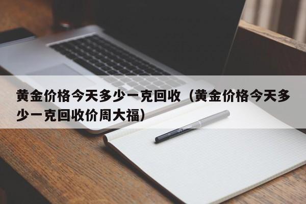 黄金价格今天多少一克回收（黄金价格今天多少一克回收价周大福）