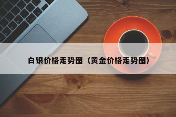 白银价格走势图（黄金价格走势图）