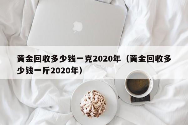 黄金回收多少钱一克2020年（黄金回收多少钱一斤2020年）