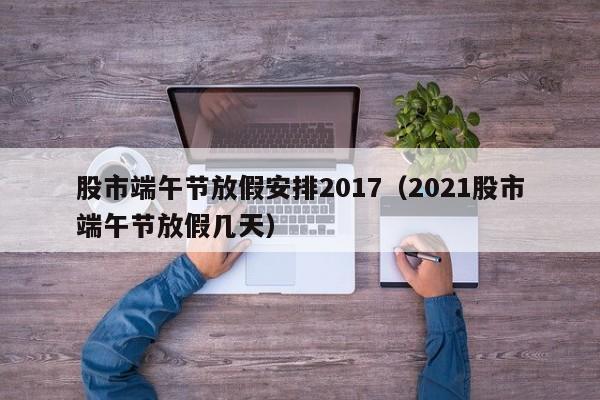 股市端午节放假安排2017（2021股市端午节放假几天）