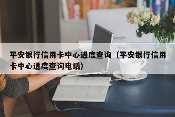 平安银行信用卡中心进度查询（平安银行信用卡中心进度查询电话）