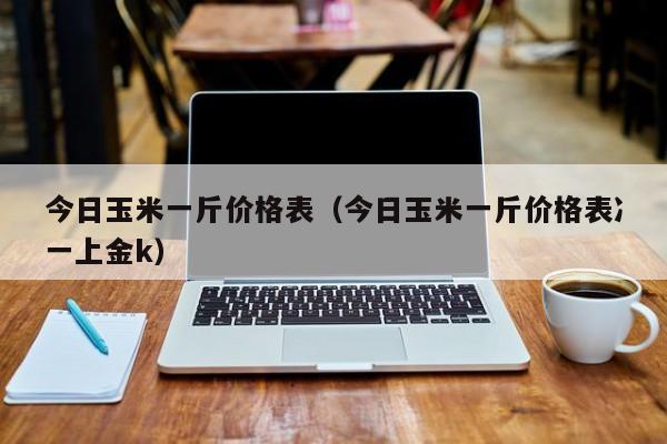 今日玉米一斤价格表（今日玉米一斤价格表冫一上金k）