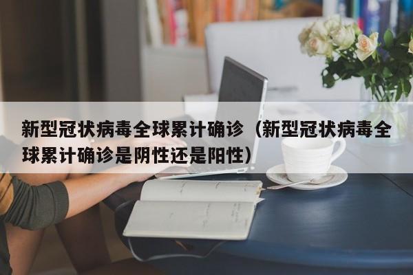 新型冠状病毒全球累计确诊（新型冠状病毒全球累计确诊是阴性还是阳性）