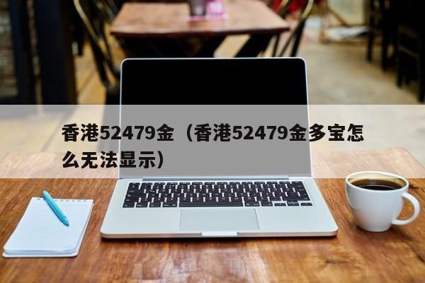 香港52479金（香港52479金多宝怎么无法显示）