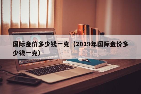 国际金价多少钱一克（2019年国际金价多少钱一克）