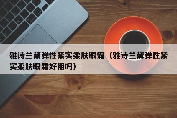 雅诗兰黛弹性紧实柔肤眼霜（雅诗兰黛弹性紧实柔肤眼霜好用吗）